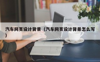 无棣汽车网页设计背景（汽车网页设计背景怎么写）