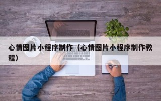 无棣心情图片小程序制作（心情图片小程序制作教程）