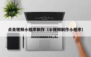 无棣点击视频小程序制作（小视频制作小程序）