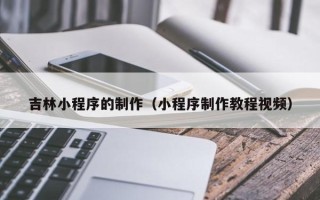 无棣吉林小程序的制作（小程序制作教程视频）
