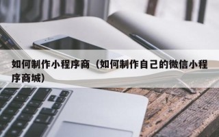 无棣如何制作小程序商（如何制作自己的微信小程序商城）