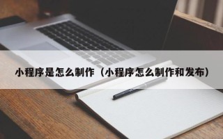 无棣小程序是怎么制作（小程序怎么制作和发布）