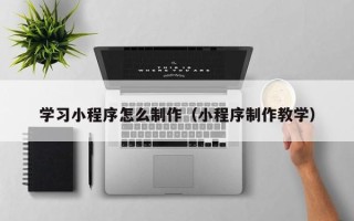 无棣学习小程序怎么制作（小程序制作教学）