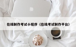 无棣在线制作考试小程序（在线考试制作平台）